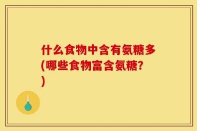 什么食物中含有氨糖多(哪些食物富含氨糖？)