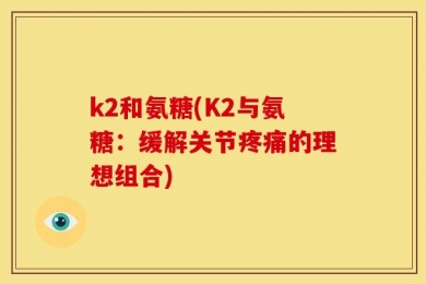 k2和氨糖(K2与氨糖：缓解关节疼痛的理想组合)