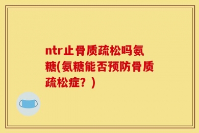 ntr止骨质疏松吗氨糖(氨糖能否预防骨质疏松症？)