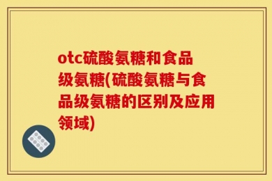 otc硫酸氨糖和食品级氨糖(硫酸氨糖与食品级氨糖的区别及应用领域)