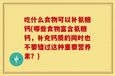 吃什么食物可以补氨糖钙(哪些食物富含氨糖钙，补充钙质的同时也不要错过这种重要营养素？)