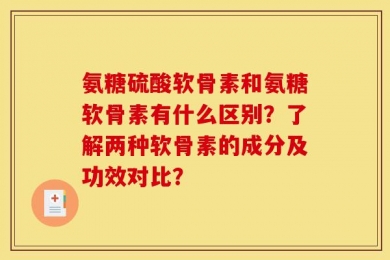 氨糖硫酸软骨素和氨糖软骨素有什么区别？了解两种软骨素的成分及功效对比？