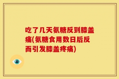 吃了几天氨糖反到膝盖痛(氨糖食用数日后反而引发膝盖疼痛)