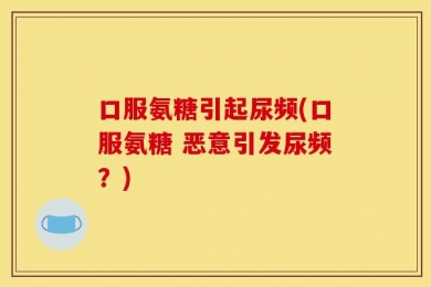 口服氨糖引起尿频(口服氨糖 恶意引发尿频？)