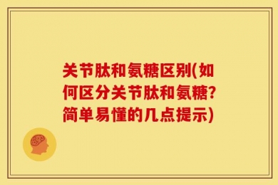 关节肽和氨糖区别(如何区分关节肽和氨糖？简单易懂的几点提示)