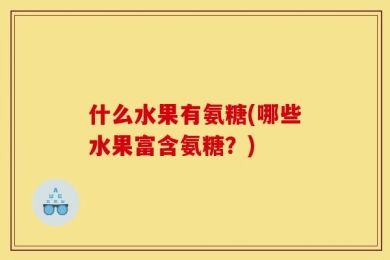 什么水果有氨糖(哪些水果富含氨糖？)