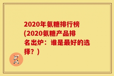 2020年氨糖排行榜(2020氨糖产品排名出炉：谁是最好的选择？)