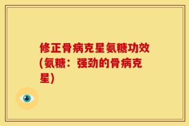 修正骨病克星氨糖功效(氨糖：强劲的骨病克星)