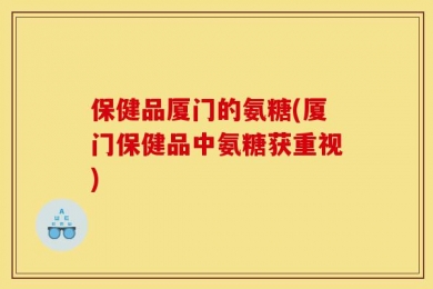 保健品厦门的氨糖(厦门保健品中氨糖获重视)