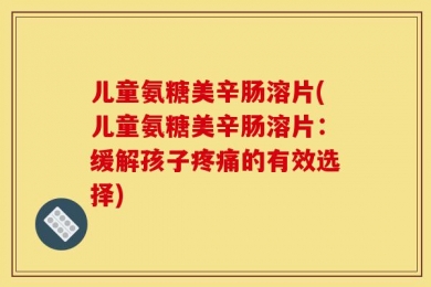 儿童氨糖美辛肠溶片(儿童氨糖美辛肠溶片：缓解孩子疼痛的有效选择)