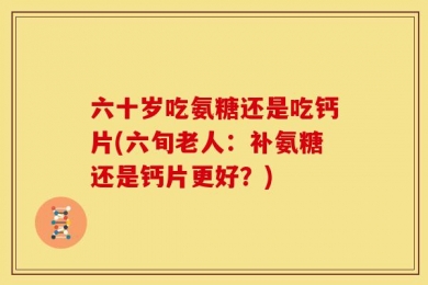 六十岁吃氨糖还是吃钙片(六旬老人：补氨糖还是钙片更好？)
