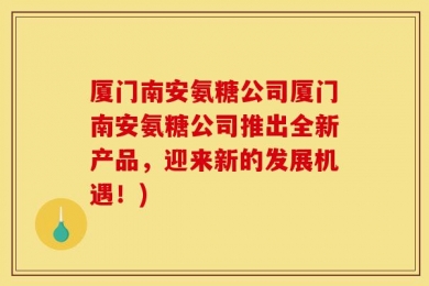 厦门南安氨糖公司厦门南安氨糖公司推出全新产品，迎来新的发展机遇！)