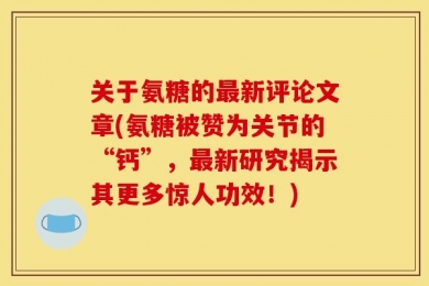 关于氨糖的最新评论文章(氨糖被赞为关节的“钙”，最新研究揭示其更多惊人功效！)
