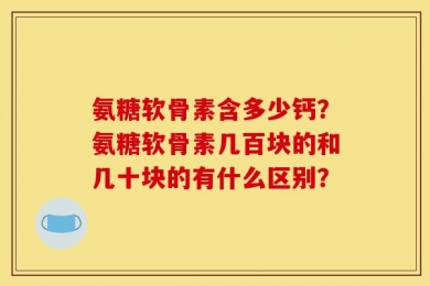 氨糖软骨素含多少钙？氨糖软骨素几百块的和几十块的有什么区别？