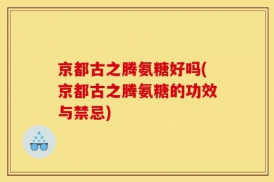 京都古之腾氨糖好吗(京都古之腾氨糖的功效与禁忌)