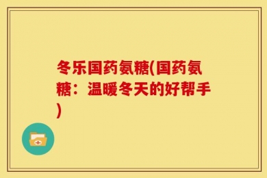 冬乐国药氨糖(国药氨糖：温暖冬天的好帮手)