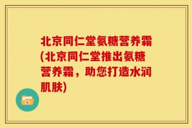 北京同仁堂氨糖营养霜(北京同仁堂推出氨糖营养霜，助您打造水润肌肤)