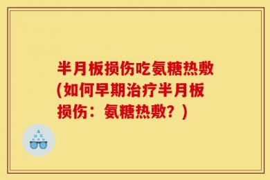 半月板损伤吃氨糖热敷(如何早期治疗半月板损伤：氨糖热敷？)
