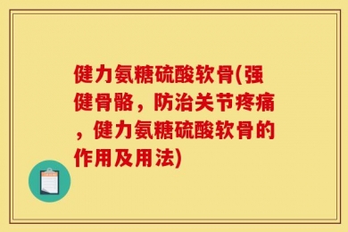 健力氨糖硫酸软骨(强健骨骼，防治关节疼痛，健力氨糖硫酸软骨的作用及用法)