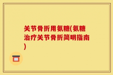 关节骨折用氨糖(氨糖治疗关节骨折简明指南)