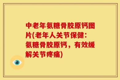 中老年氨糖骨胶原钙图片(老年人关节保健：氨糖骨胶原钙，有效缓解关节疼痛)