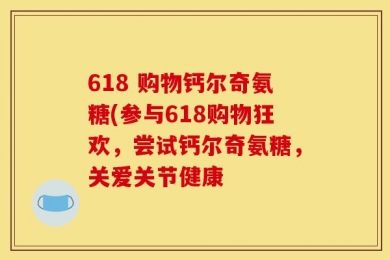 618 购物钙尔奇氨糖(参与618购物狂欢，尝试钙尔奇氨糖，关爱关节健康