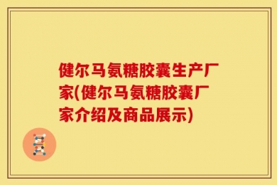健尔马氨糖胶囊生产厂家(健尔马氨糖胶囊厂家介绍及商品展示)