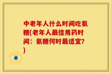 中老年人什么时间吃氨糖(老年人最佳用药时间：氨糖何时最适宜？)