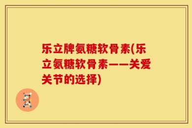 乐立牌氨糖软骨素(乐立氨糖软骨素——关爱关节的选择)