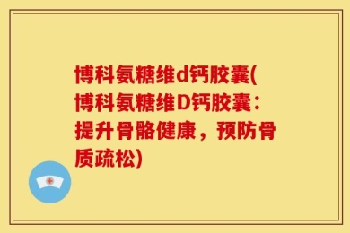 博科氨糖维d钙胶囊(博科氨糖维D钙胶囊：提升骨骼健康，预防骨质疏松)