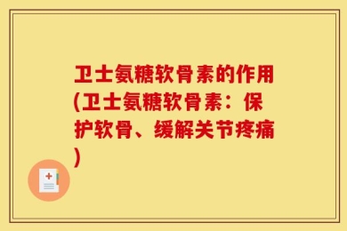 卫士氨糖软骨素的作用(卫士氨糖软骨素：保护软骨、缓解关节疼痛)