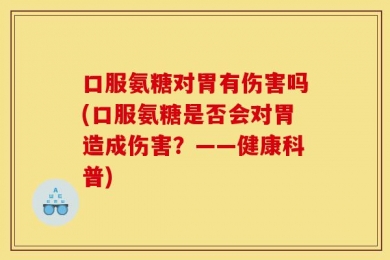 口服氨糖对胃有伤害吗(口服氨糖是否会对胃造成伤害？——健康科普)