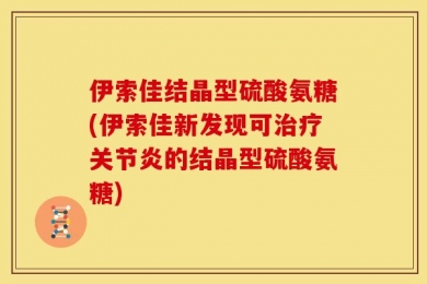 伊索佳结晶型硫酸氨糖(伊索佳新发现可治疗关节炎的结晶型硫酸氨糖)