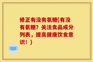 修正有没有氨糖(有没有氨糖？关注食品成分列表，提高健康饮食意识！)