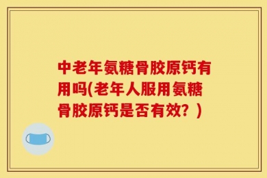 中老年氨糖骨胶原钙有用吗(老年人服用氨糖骨胶原钙是否有效？)