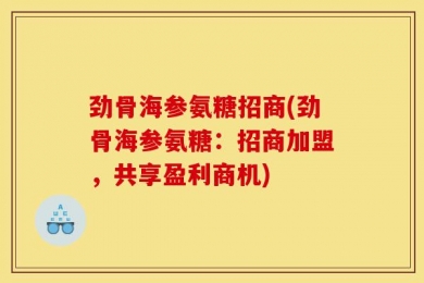 劲骨海参氨糖招商(劲骨海参氨糖：招商加盟，共享盈利商机)