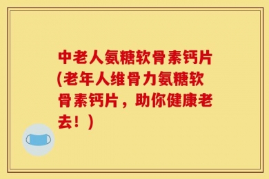 中老人氨糖软骨素钙片(老年人维骨力氨糖软骨素钙片，助你健康老去！)