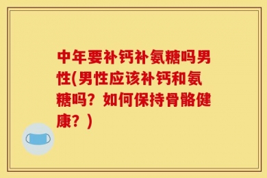 中年要补钙补氨糖吗男性(男性应该补钙和氨糖吗？如何保持骨骼健康？)