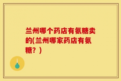 兰州哪个药店有氨糖卖的(兰州哪家药店有氨糖？)