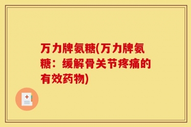 万力牌氨糖(万力牌氨糖：缓解骨关节疼痛的有效药物)