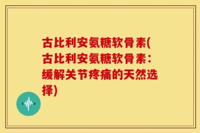 古比利安氨糖软骨素(古比利安氨糖软骨素：缓解关节疼痛的天然选择)