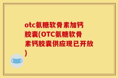 otc氨糖软骨素加钙胶囊(OTC氨糖软骨素钙胶囊供应现已开放)