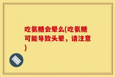 吃氨糖会晕么(吃氨糖可能导致头晕，请注意)