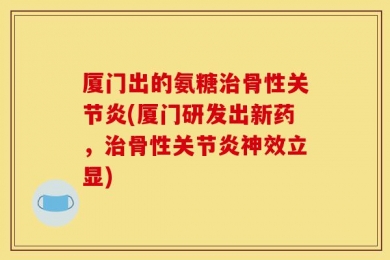 厦门出的氨糖治骨性关节炎(厦门研发出新药，治骨性关节炎神效立显)