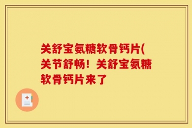 关舒宝氨糖软骨钙片(关节舒畅！关舒宝氨糖软骨钙片来了