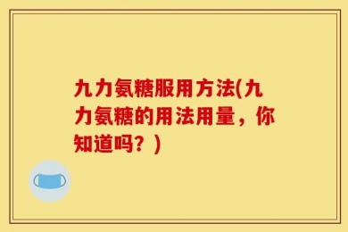 九力氨糖服用方法(九力氨糖的用法用量，你知道吗？)