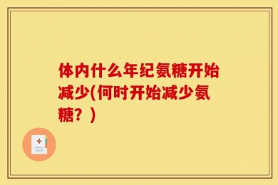 体内什么年纪氨糖开始减少(何时开始减少氨糖？)