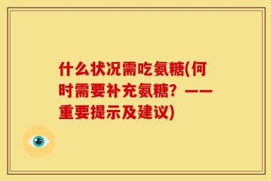 什么状况需吃氨糖(何时需要补充氨糖？——重要提示及建议)
