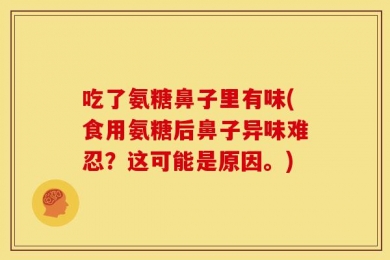 吃了氨糖鼻子里有味(食用氨糖后鼻子异味难忍？这可能是原因。)