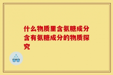 什么物质里含氨糖成分含有氨糖成分的物质探究